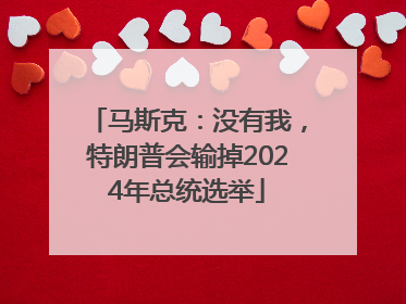 马斯克：没有我，特朗普会输掉2024年总统选举