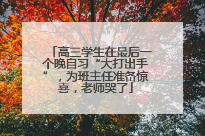 高三学生在最后一个晚自习“大打出手”，为班主任准备惊喜，老师哭了