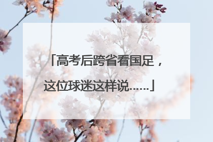 高考后跨省看国足，这位球迷这样说……