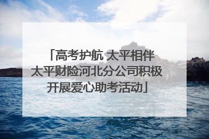 高考护航 太平相伴 太平财险河北分公司积极开展爱心助考活动