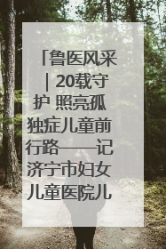 鲁医风采｜20载守护 照亮孤独症儿童前行路——记济宁市妇女儿童医院儿童康复中心主任、副主任技师赵淑珍