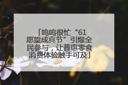 鸣鸣很忙“61 愿望成真节”引爆全民参与，让普惠零食消费体验触手可及