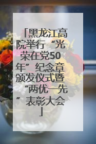 黑龙江高院举行“光荣在党50年”纪念章颁发仪式暨“两优一先”表彰大会