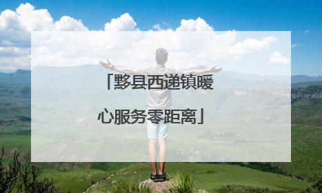 黟县西递镇暖心服务零距离