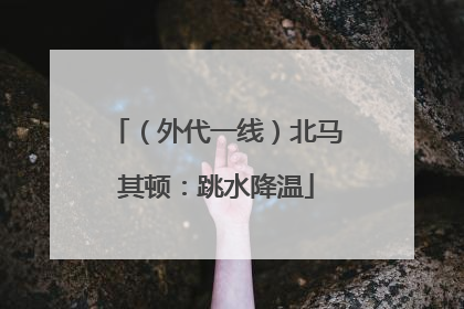 （外代一线）北马其顿：跳水降温