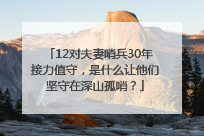 12对夫妻哨兵30年接力值守，是什么让他们坚守在深山孤哨？
