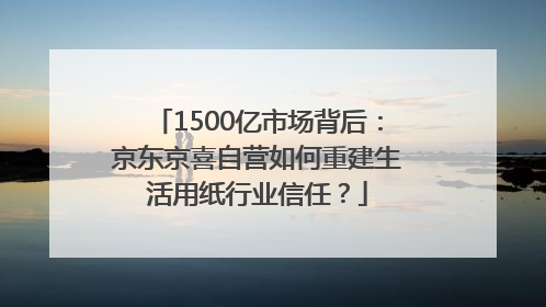 1500亿市场背后：京东京喜自营如何重建生活用纸行业信任？