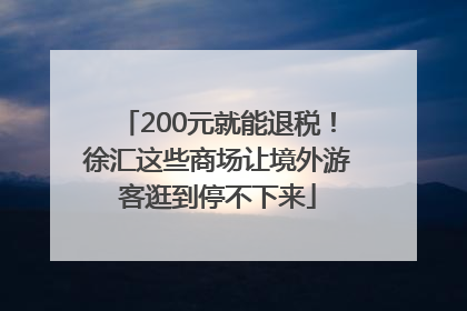 200元就能退税！徐汇这些商场让境外游客逛到停不下来