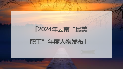 2024年云南“最美职工”年度人物发布