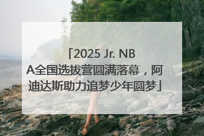 2025 Jr. NBA全国选拔营圆满落幕，阿迪达斯助力追梦少年圆梦