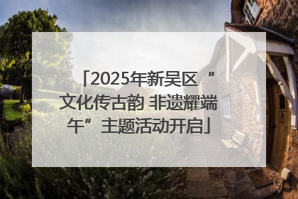 2025年新吴区“文化传古韵 非遗耀端午”主题活动开启