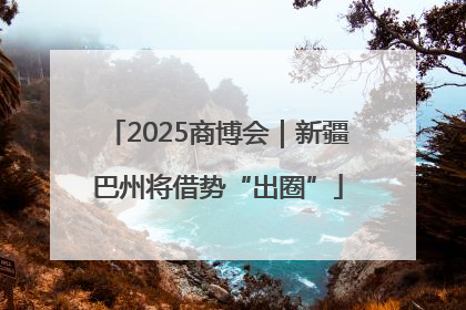 2025商博会｜新疆巴州将借势“出圈”