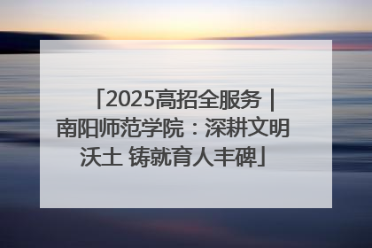 2025高招全服务｜南阳师范学院：深耕文明沃土 铸就育人丰碑