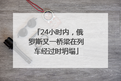 24小时内，俄罗斯又一桥梁在列车经过时坍塌