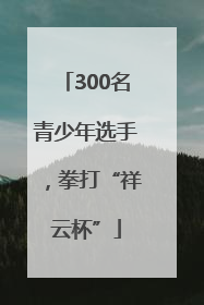 300名青少年选手，拳打“祥云杯”