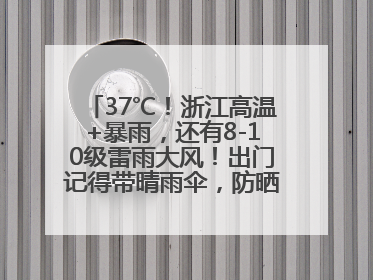 37℃！浙江高温+暴雨，还有8-10级雷雨大风！出门记得带晴雨伞，防晒防雨两手抓！