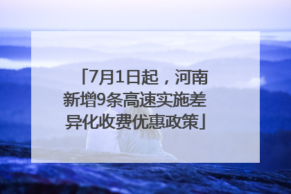 7月1日起，河南新增9条高速实施差异化收费优惠政策