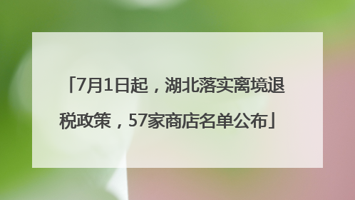 7月1日起，湖北落实离境退税政策，57家商店名单公布