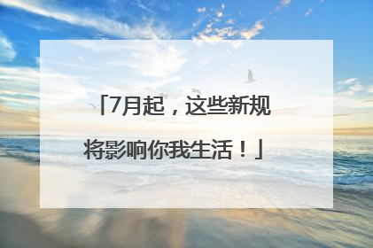 7月起，这些新规将影响你我生活！