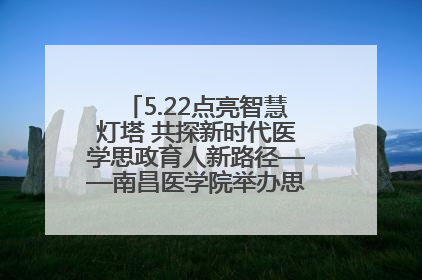 5.22点亮智慧灯塔 共探新时代医学思政育人新路径——南昌医学院举办思政教育建设研讨会
