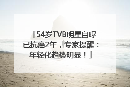 54岁TVB明星自曝已抗癌2年，专家提醒：年轻化趋势明显！