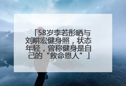 58岁李若彤晒与刘畊宏健身照，状态年轻，曾称健身是自己的“救命恩人”