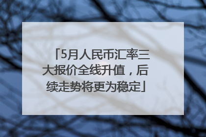 5月人民币汇率三大报价全线升值，后续走势将更为稳定