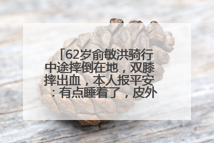 62岁俞敏洪骑行中途摔倒在地，双膝摔出血，本人报平安：有点睡着了，皮外伤，不用担心