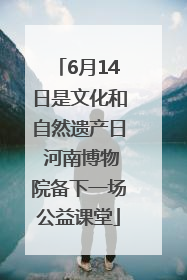 6月14日是文化和自然遗产日 河南博物院备下一场公益课堂