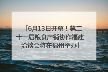 6月13日开幕！第二十一届粮食产销协作福建洽谈会将在福州举办