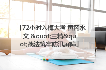 72小时入梅大考 黄冈水文 "三精"战法筑牢防汛屏障