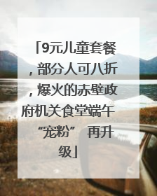 9元儿童套餐，部分人可八折，爆火的赤壁政府机关食堂端午“宠粉” 再升级