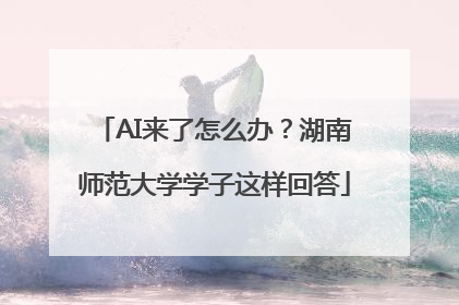 AI来了怎么办？湖南师范大学学子这样回答