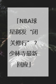 NBA球星剃发“闭关修行”？少林寺最新回应