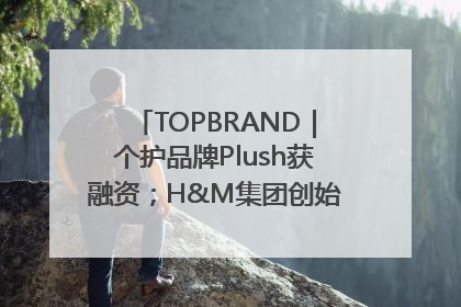 TOPBRAND｜个护品牌Plush获融资；H&M集团创始家族收购股权；滴滴重返巴西外卖市场；香奈儿推出循环材料中心