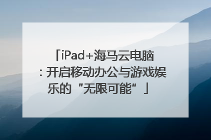 iPad+海马云电脑：开启移动办公与游戏娱乐的“无限可能”